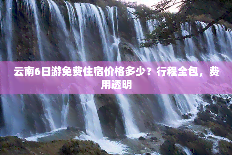 云南6日游免费住宿价格多少？行程全包，费用透明