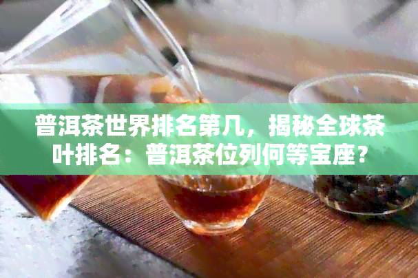 普洱茶世界排名第几，揭秘全球茶叶排名：普洱茶位列何等宝座？