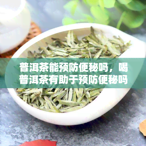 普洱茶能预防便秘吗，喝普洱茶有助于预防便秘吗？科学解析