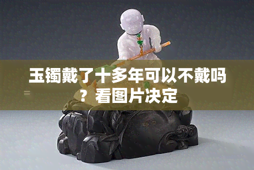 玉镯戴了十多年可以不戴吗？看图片决定