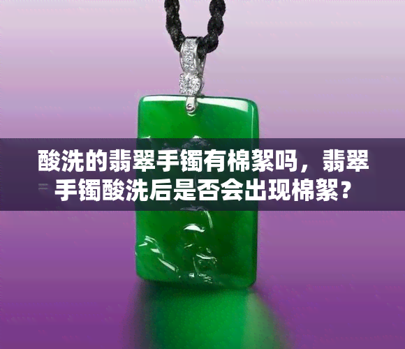 酸洗的翡翠手镯有棉絮吗，翡翠手镯酸洗后是否会出现棉絮？