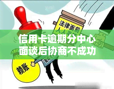 信用卡逾期分中心面谈后协商不成功后是不是就起诉了，信用卡逾期：面谈协商失败，是否将面临诉讼？