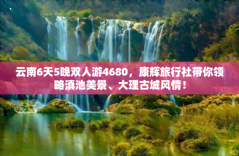 云南6天5晚双人游4680，康辉旅行社带你领略滇池美景、大理古城风情！