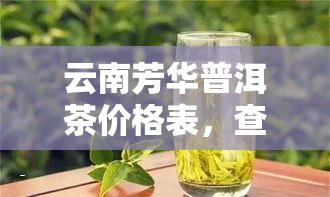 云南芳华普洱茶价格表，查询云南芳华普洱茶价格，一文带你了解最新市场行情！