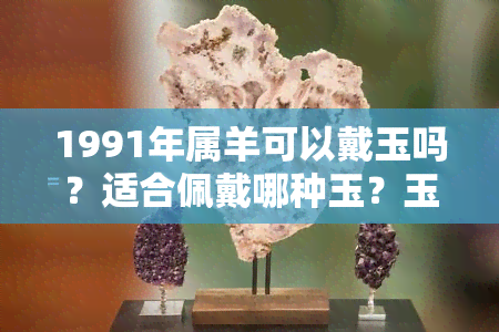 1991年属羊可以戴玉吗？适合佩戴哪种玉？玉吊坠推荐！