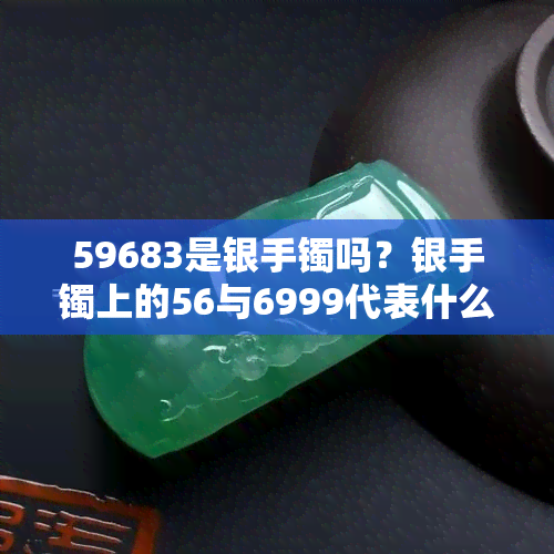 59683是银手镯吗？银手镯上的56与6999代表什么含义？