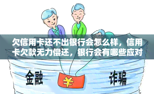 欠信用卡还不出银行会怎么样，信用卡欠款无力偿还，银行会有哪些应对措？