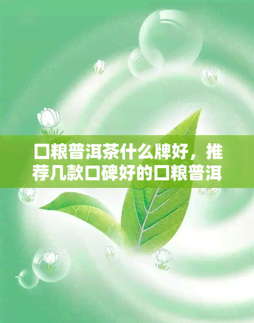 囗粮普洱茶什么牌好，推荐几款口碑好的囗粮普洱茶