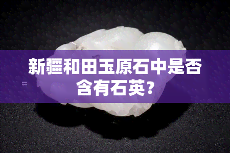 新疆和田玉原石中是否含有石英？