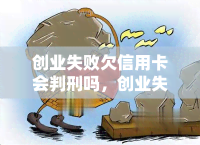 创业失败欠信用卡会判刑吗，创业失败致欠信用卡？可能会面临刑事责任！