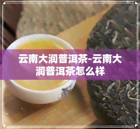 云南大润普洱茶-云南大润普洱茶怎么样