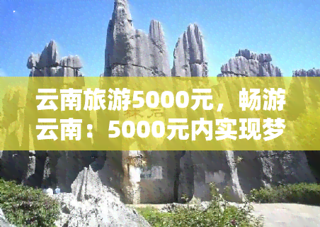 云南旅游5000元，畅游云南：5000元内实现梦想之旅！