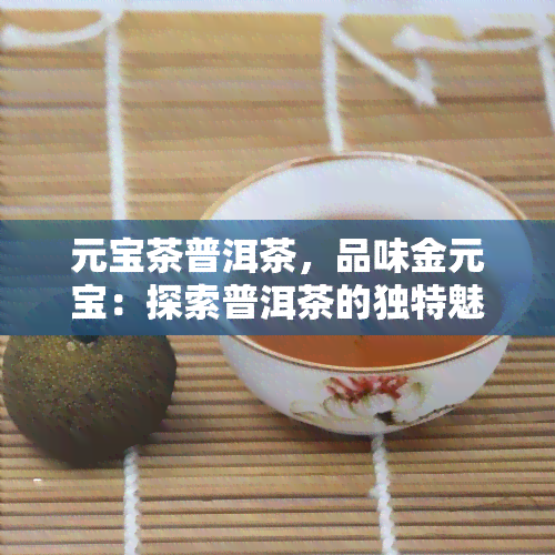 元宝茶普洱茶，品味金元宝：探索普洱茶的独特魅力