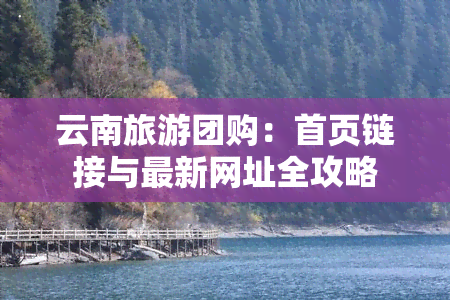 云南旅游团购：首页链接与最新网址全攻略