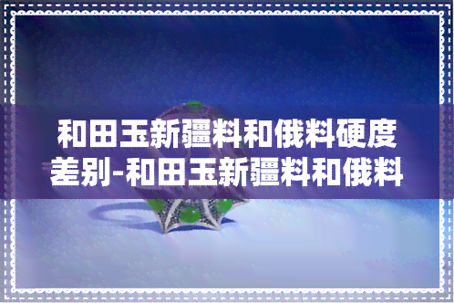 和田玉新疆料和俄料硬度差别-和田玉新疆料和俄料硬度差别大吗