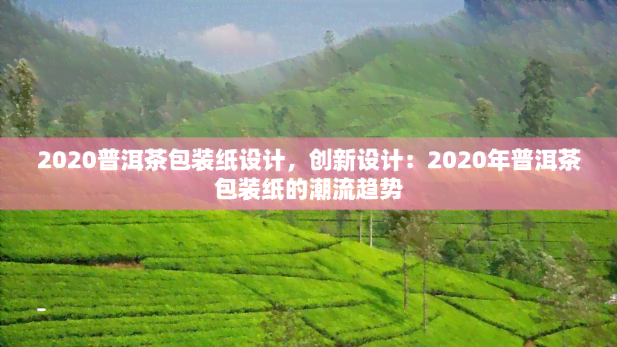 2020普洱茶包装纸设计，创新设计：2020年普洱茶包装纸的潮流趋势