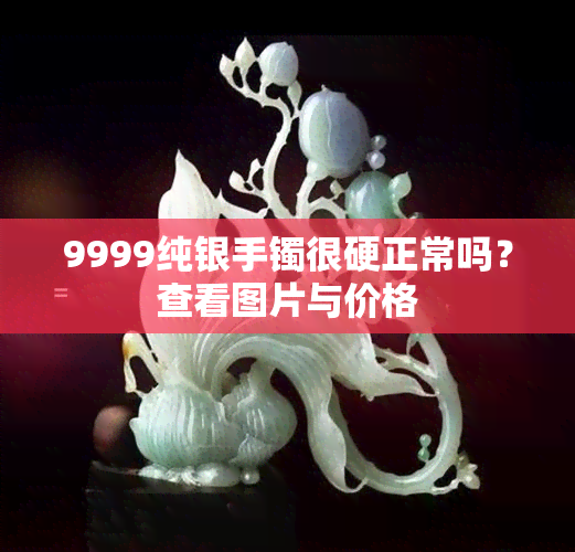 9999纯银手镯很硬正常吗？查看图片与价格