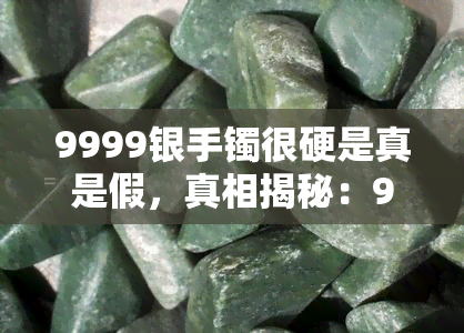 9999银手镯很硬是真是假，真相揭秘：9999银手镯为何感觉很硬？