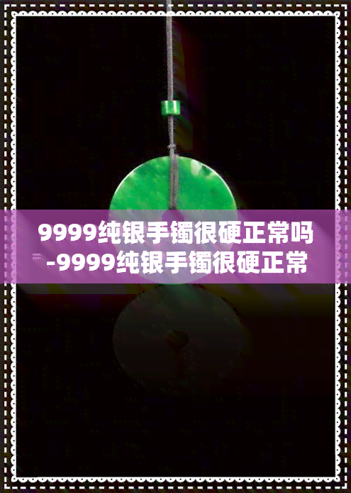 9999纯银手镯很硬正常吗-9999纯银手镯很硬正常吗能戴吗