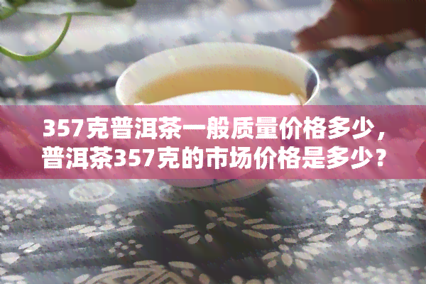 357克普洱茶一般质量价格多少，普洱茶357克的市场价格是多少？