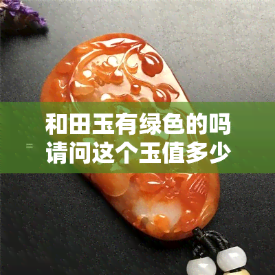 和田玉有绿色的吗请问这个玉值多少钱，询问：和田玉中是否存在绿色品种？其价值如何？