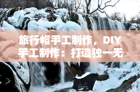 旅行帽手工制作，DIY手工制作：打造独一无二的旅行帽