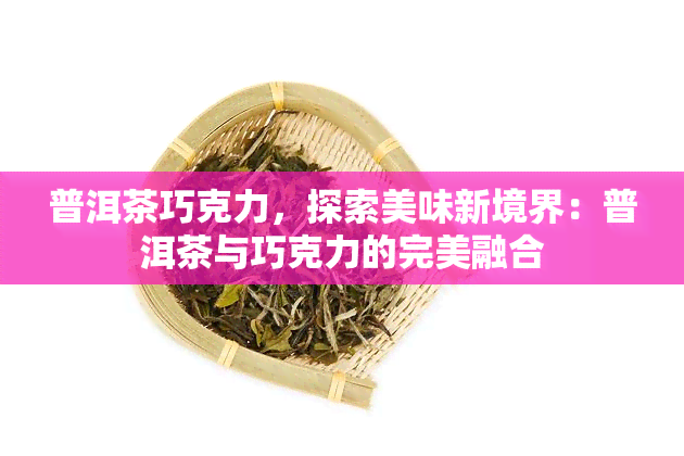 普洱茶巧克力，探索美味新境界：普洱茶与巧克力的完美融合