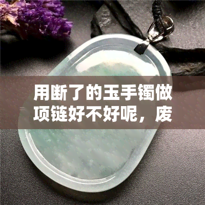 用断了的玉手镯做项链好不好呢，废物利用：用断了的玉手镯制作独一无二的项链？