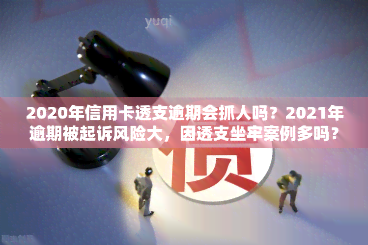 2020年信用卡透支逾期会抓人吗？2021年逾期被起诉风险大，因透支坐牢案例多吗？