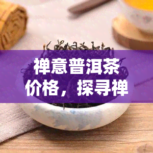 禅意普洱茶价格，探寻禅意生活的味道：普洱茶价格详解