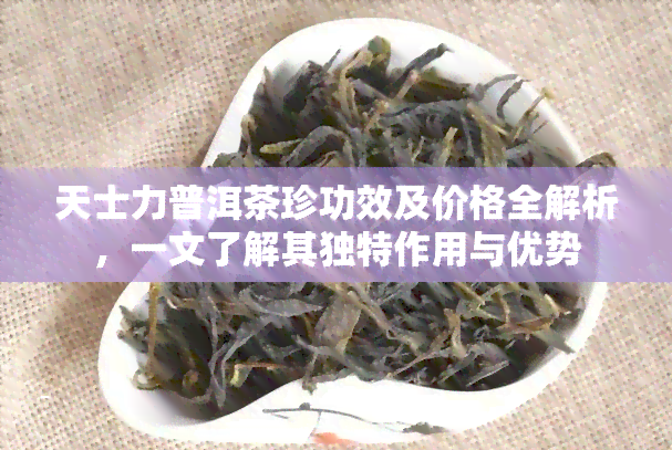 天士力普洱茶珍功效及价格全解析，一文了解其独特作用与优势