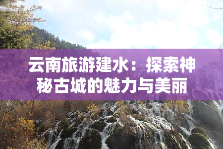 云南旅游建水：探索神秘古城的魅力与美丽