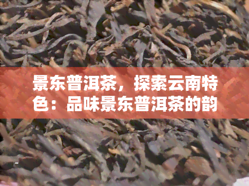 景东普洱茶，探索云南特色：品味景东普洱茶的韵味与魅力