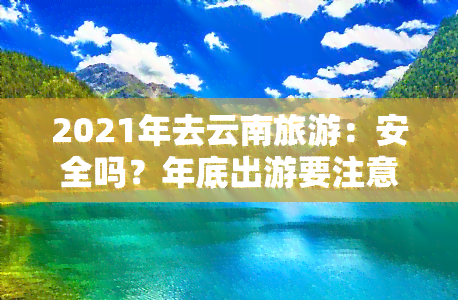 2021年去云南旅游：安全吗？年底出游要注意什么？