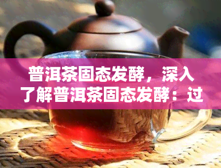 普洱茶固态发酵，深入了解普洱茶固态发酵：过程、影响与品鉴技巧