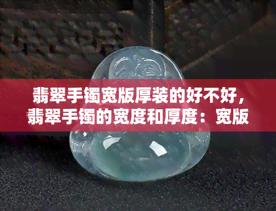 翡翠手镯宽版厚装的好不好，翡翠手镯的宽度和厚度：宽版厚装有何优缺点？