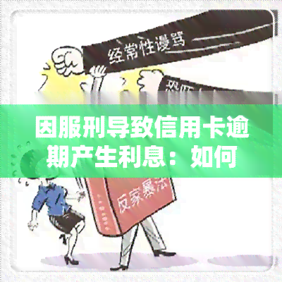 因服刑导致信用卡逾期产生利息：如何处理和计算？