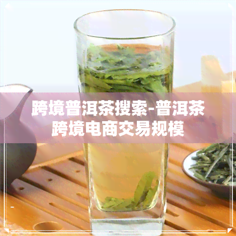 跨境普洱茶搜索-普洱茶跨境电商交易规模