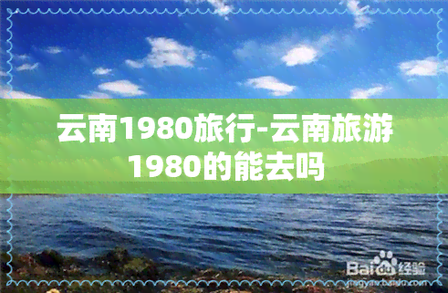 云南1980旅行-云南旅游1980的能去吗