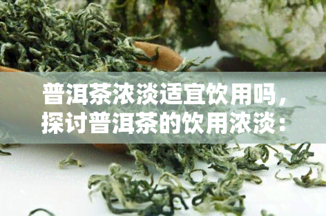 普洱茶浓淡适宜饮用吗，探讨普洱茶的饮用浓淡：适宜的比例与口感体验