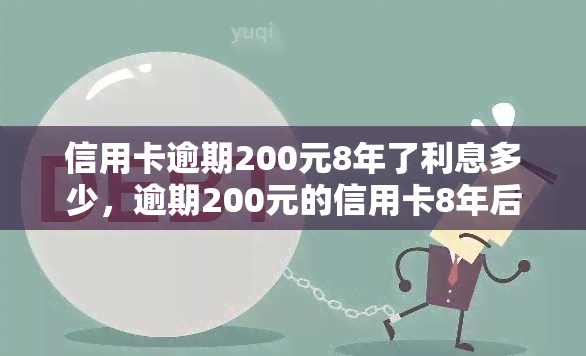 信用卡逾期200元8年了利息多少，逾期200元的信用卡8年后，利息究竟有多少？