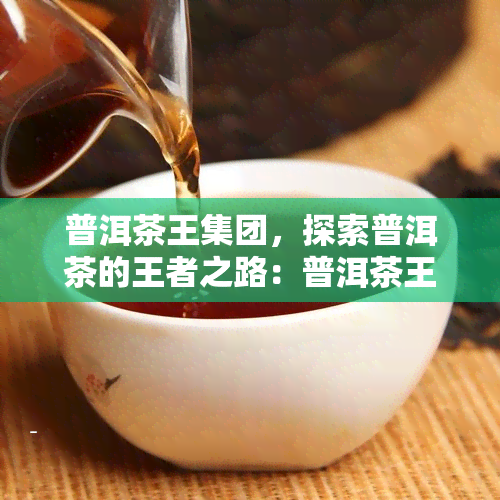 普洱茶王集团，探索普洱茶的王者之路：普洱茶王集团的茶叶制作与品质保证