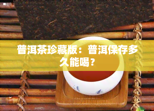 普洱茶珍藏版：普洱保存多久能喝？