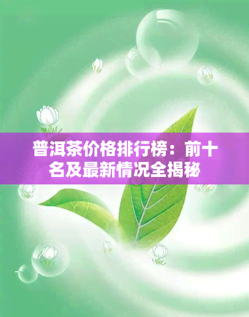 普洱茶价格排行榜：前十名及最新情况全揭秘