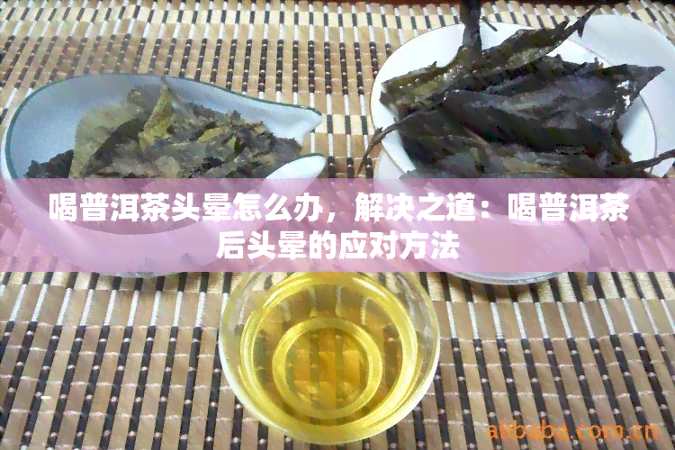 喝普洱茶头晕怎么办，解决之道：喝普洱茶后头晕的应对方法