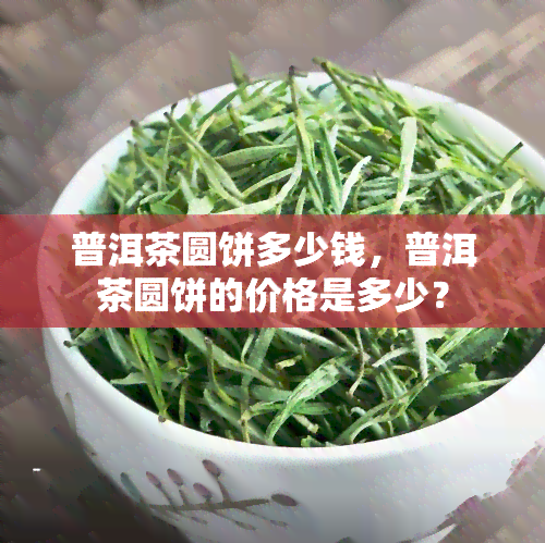 普洱茶圆饼多少钱，普洱茶圆饼的价格是多少？