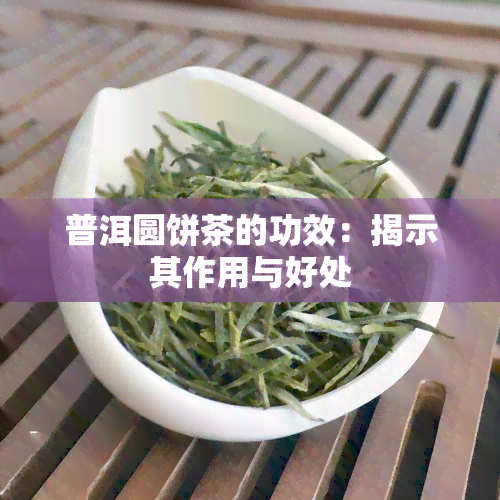 普洱圆饼茶的功效：揭示其作用与好处