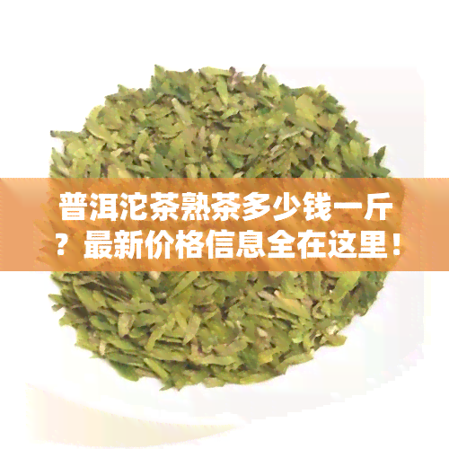 普洱沱茶熟茶多少钱一斤？最新价格信息全在这里！