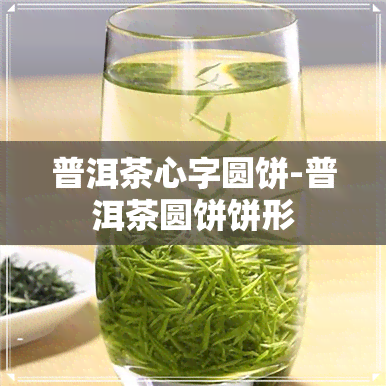 普洱茶心字圆饼-普洱茶圆饼饼形