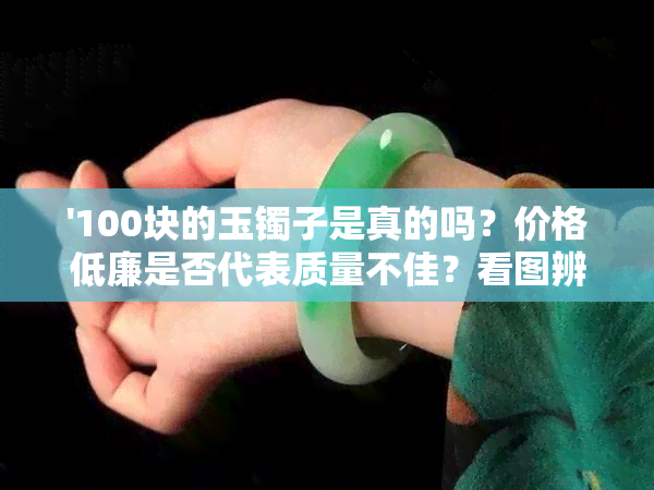 '100块的玉镯子是真的吗？价格低廉是否代表质量不佳？看图辨别真伪！'